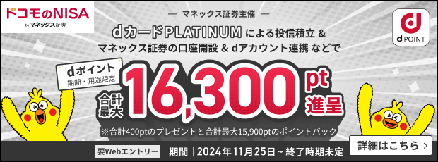 dカード PLATINUMによる投信積立＆マネックス証券の口座開設＆dアカウント連携等で dポイント（期間・用途限定） 3か月合計最大16,300円進呈　※合計400ptのプレゼントと合計最大15,900ptのポイントバック　要Webエントリー 期間 2024年11月25日～終了時期未定