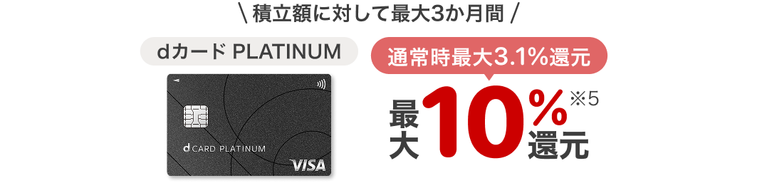 積立額に対して最大3か月間　d カード PLATINUM：最大10.0%還元 ※5