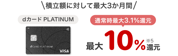 積立額に対して最大3か月間　d カード PLATINUM：最大10.0%還元 ※5