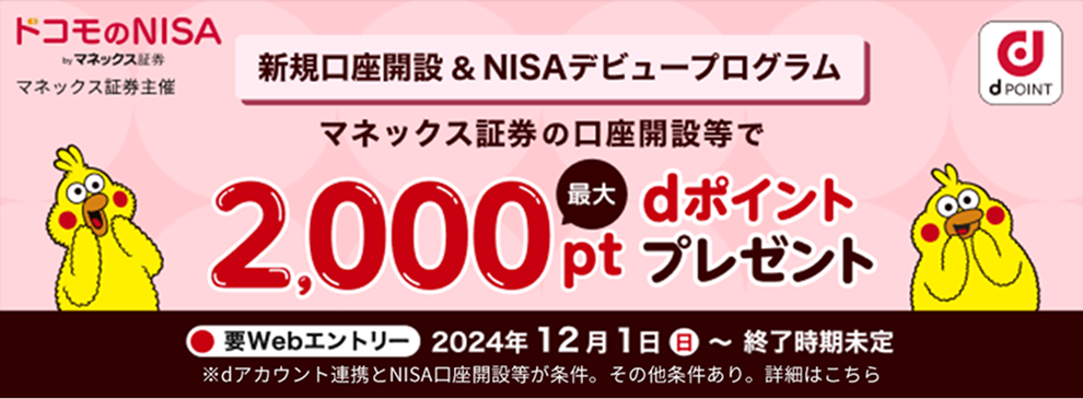 新規口座開設＆NISAデビュープログラムマネックス証券の口座開設等で最大2,000ptdポイントプレゼント 用Webエントリー 2024年12月1日（日）～終了時期未定 ※dアカウント連携とNISA口座開設等でが条件。その他条件あり。詳細はこちら