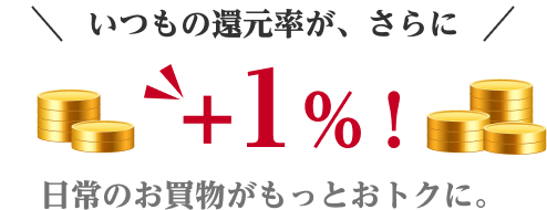 ＼いつもの還元率が、さらに／＋1％日常のお買物がもっとおトクに。
