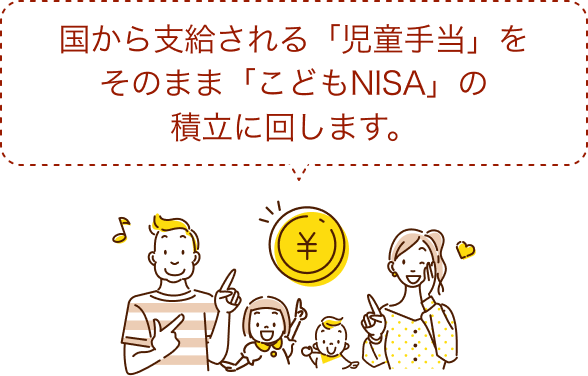 国から支給される「児童手当」をそのまま「こどもNISA」の積み立てに回します。