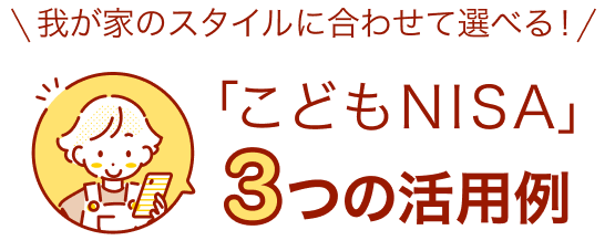 我が家のスタイルに合わせて選べる！「こどもNISA」３つの活用術