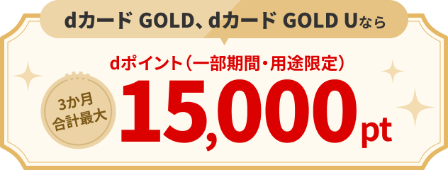 dカードGOLD、dカードGOLD Uならdポイント（一部期間・用途限定）3か月合計最大15,000pt