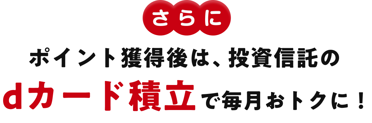 さらにポイント獲得後は、投資信託のdカード積立で毎月おトクに！