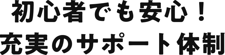 初心者でも安心！充実のサポート体制