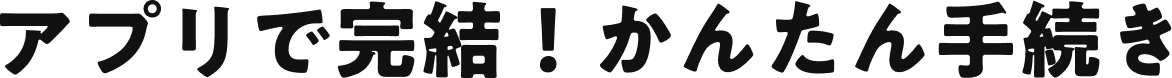 アプリで完結！かんたん手続き