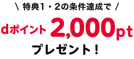 特典1・2の条件達成でdポイント2,000ptプレゼント！