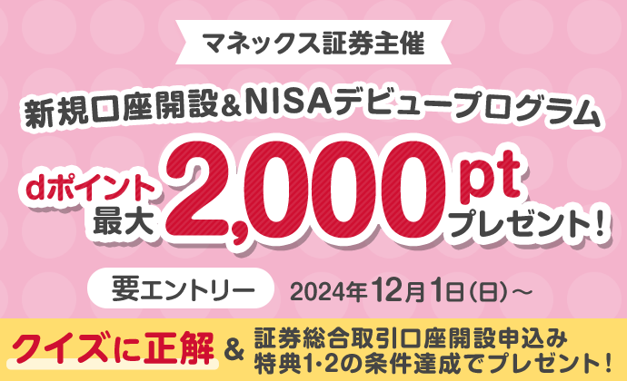 マネックス証券主催 新規口座開設＆NISAデビュープログラム dポイント最大2,000ptプレゼント！ 要エントリー 2024年12月1日（日）～ クイズに正解＆証券総合取引口座開設申込み 特典1・2の条件達成でプレゼント！