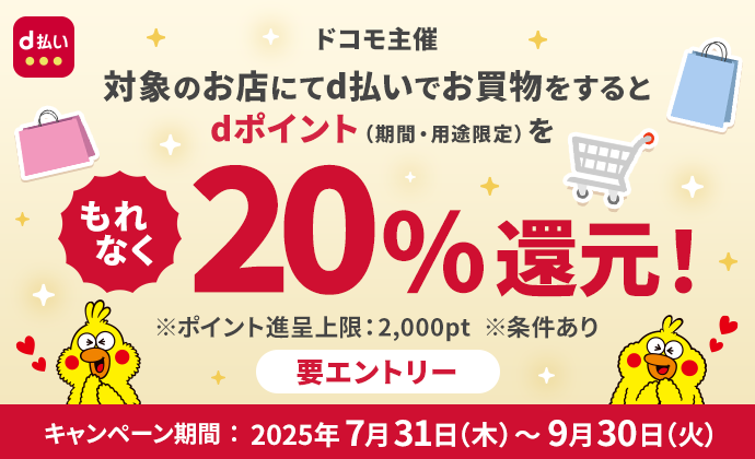 d払い ドコモ主催 対象のお店でお買物をするとdポイント（期間・用途限定）をもれなく20％還元！ ※ポイント進呈上限：2,000pt ※条件あり 要エントリー キャンペーン期間：2025年7月31日（木）～9月30日（火）