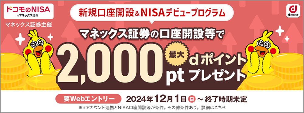 マネックス証券主催、新規口座開設＆NISAデビュープログラム。マネックス証券の口座開設等で最大dポイント2,000ptをプレゼント。要Webエントリー。2024年12月1日から終了時期未定。dアカウント連携とNISA口座開設等が条件。詳細はこちら。