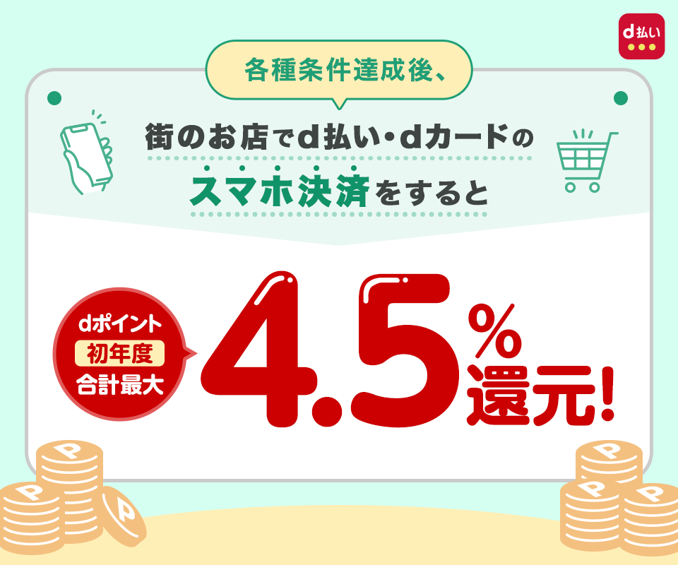 各種条件達成後、街のお店でd払い・dカードのスマホ決済をするとdポイント初年度合計最大4.5%還元！