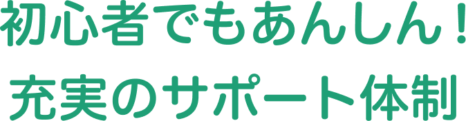 初心者でもあんしん！充実のサポート体制
