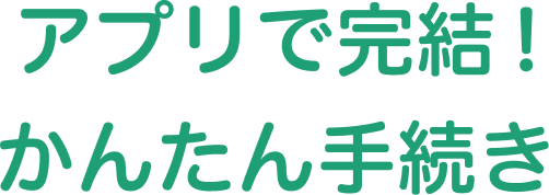アプリで完結！かんたん手続き