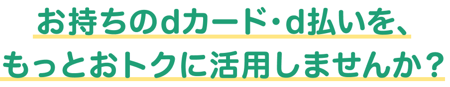 お持ちのdカード・d払いを、もっとおトクに活用しませんか？