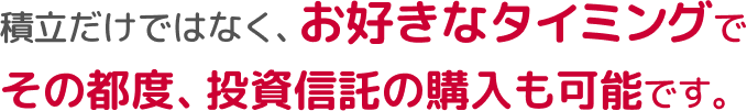 積立だけではなく、お好きなタイミングでその都度、投資信託の購入も可能です。