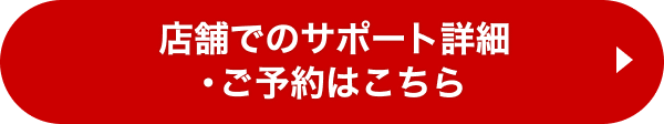 店頭でのサポート詳細・ご予約はこちら