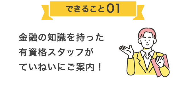 金融の知識を持った有資格スタッフがていねいにご案内！
