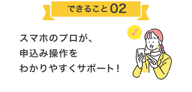 スマホのプロが、申込み操作をわかりやすくサポート！
