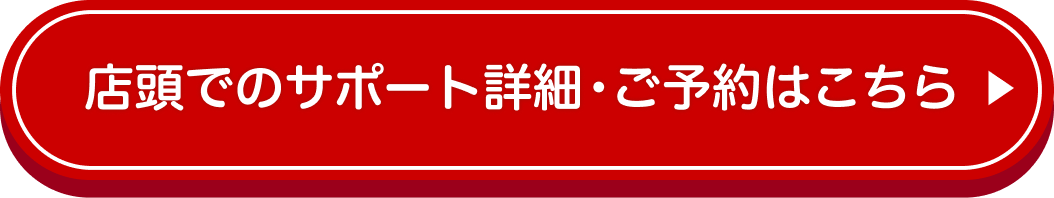 店頭でのサポート詳細・ご予約はこちら