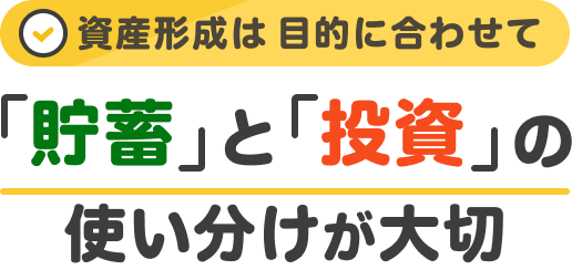 資産形成は 目的に合わせて「貯蓄」と「投資」の使い分けが大切