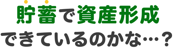 貯蓄で資産形成できているのかな…？