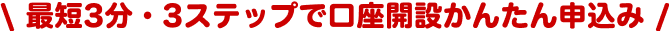 最短3分・3ステップで口座開設かんたん申込み