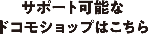 サポート可能なドコモショップはこちら
